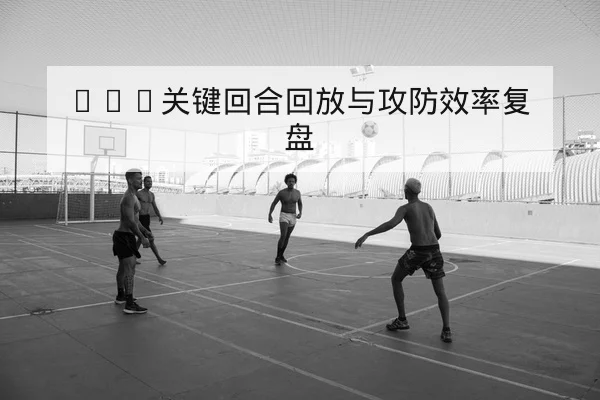 NBA关键回合回放与攻防效率复盘