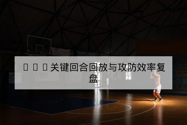 NBA关键回合回放与攻防效率复盘