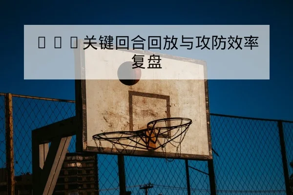 NBA关键回合回放与攻防效率复盘